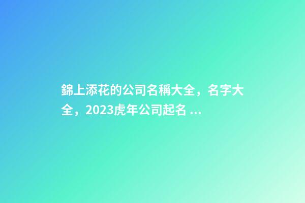錦上添花的公司名稱大全，名字大全，2023虎年公司起名，晏平起名-第1張-公司起名-玄機派